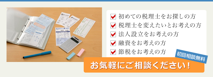 初めての税理士をお探しの方、税理士を変えたいとお考えの方、法人設立をお考えの方、融資をお考えの方、節税をお考えの方　お気軽にご相談ください！初回相談無料